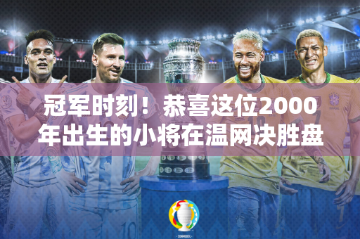 冠军时刻！恭喜这位2000年出生的小将在温网决胜盘大显神威 击败亚军夺得职业生涯首个冠军