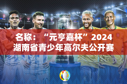 名称：“元亨嘉杯”2024湖南省青少年高尔夫公开赛暨U系列赛开幕站盛大开幕