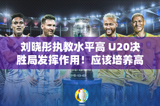 刘晓彤执教水平高 U20决胜局发挥作用！应该培养高水平女排运动员